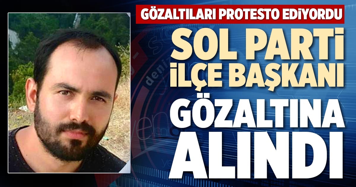 SOL PARTİ İLÇE BAŞKANI GÖZALTINA ALINDI