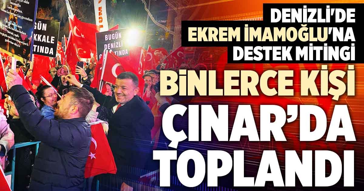 DENİZLİ'DE EKREM İMAMOĞLU'NA DESTEK MİTİNGİ DÜZENLENDİ