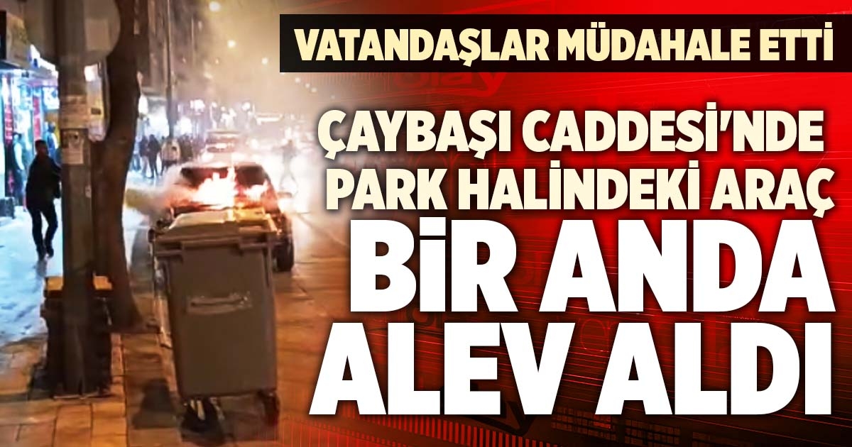 ÇAYBAŞI CADDESİ'NDE PARK HALİNDEKİ ARAÇ ALEV ALDI