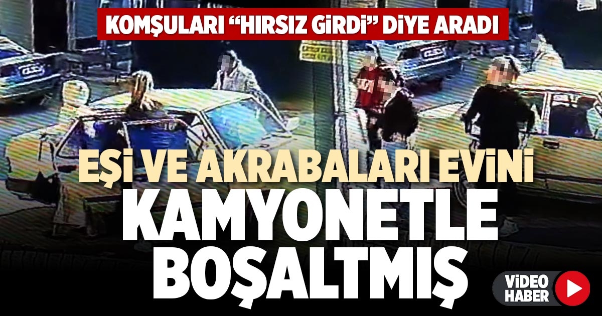 EŞİ VE AKRABALARI EVİNİ KAMYONETLE BOŞALTMIŞ