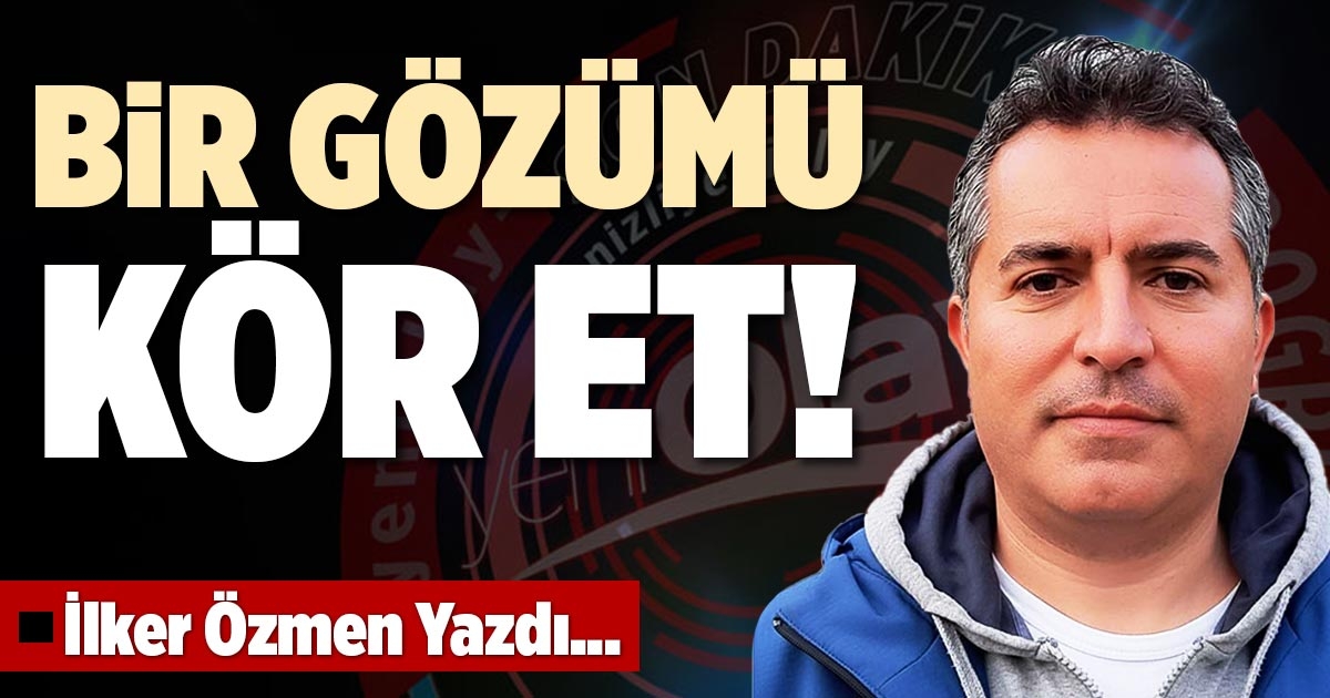 BİR GÖZÜMÜ KÖR ET!