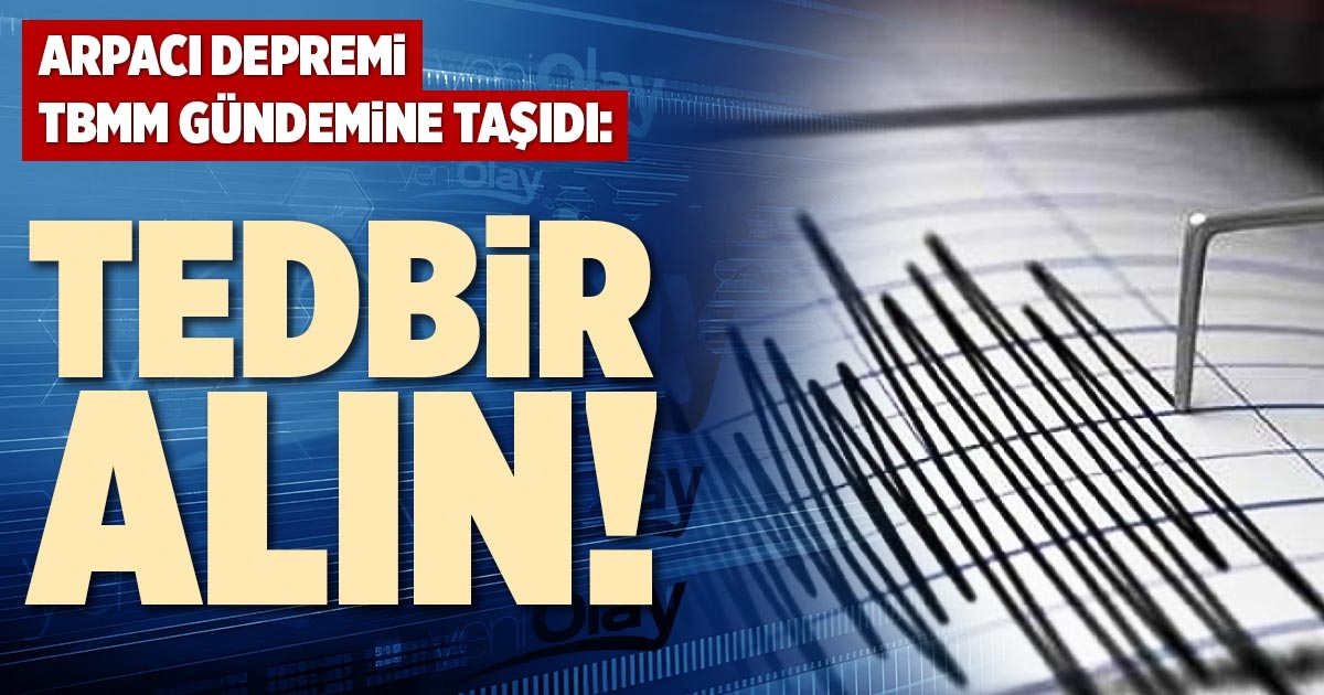 ARPACI DEPREMİ TBMM GÜNDEMİNE TAŞIDI: TEDBİR ALIN!