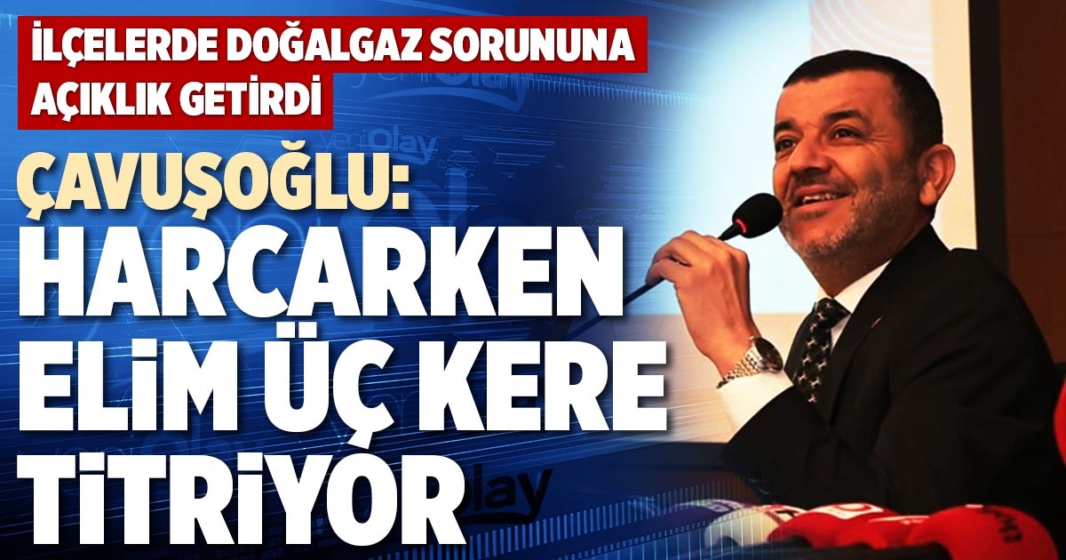 ÇAVUŞOĞLU: HARCARKEN ELİM ÜÇ KERE TİTRİYOR