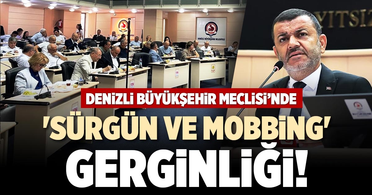 DENİZLİ BÜYÜKŞEHİR MECLİSİ’NDE 'SÜRGÜN VE MOBBİNG' GERGİNLİĞİ!