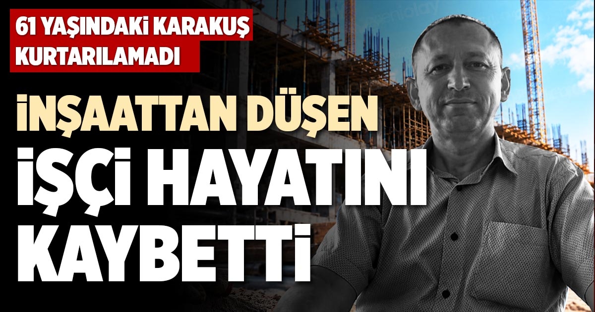 İNŞAATTAN DÜŞEN İŞÇİ HAYATINI KAYBETTİ