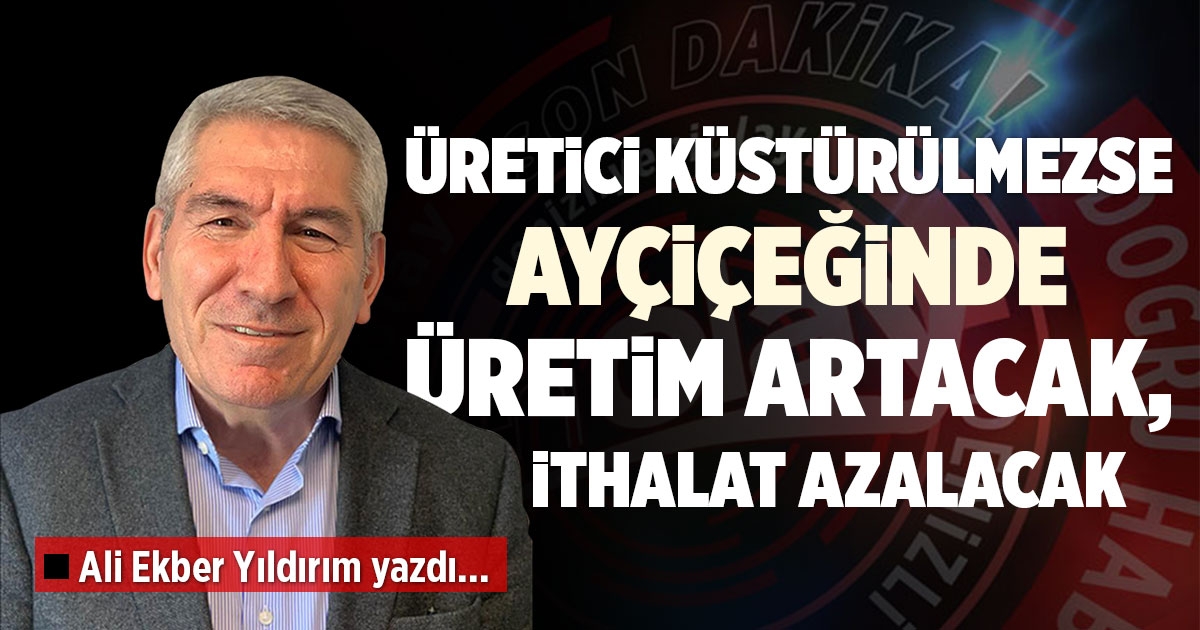 ÜRETİCİ KÜSTÜRÜLMEZSE AYÇİÇEĞİNDE  ÜRETİM ARTACAK, İTHALAT AZALACAK