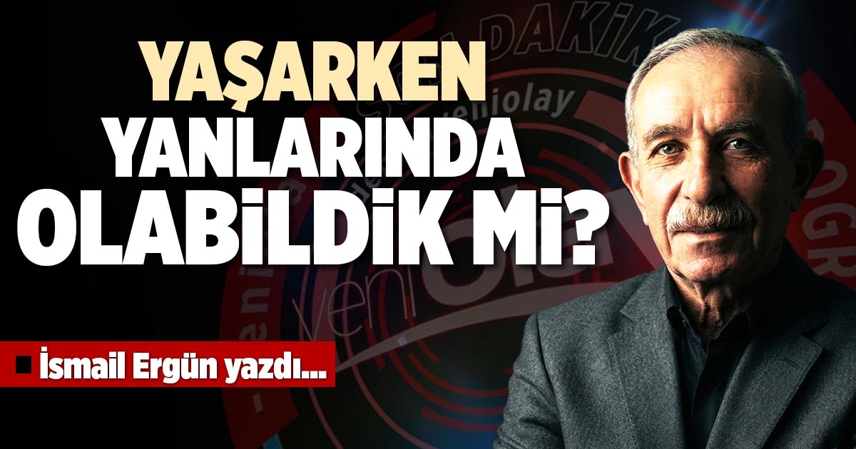 YAŞARKEN YANLARINDA OLABİLDİK Mİ?