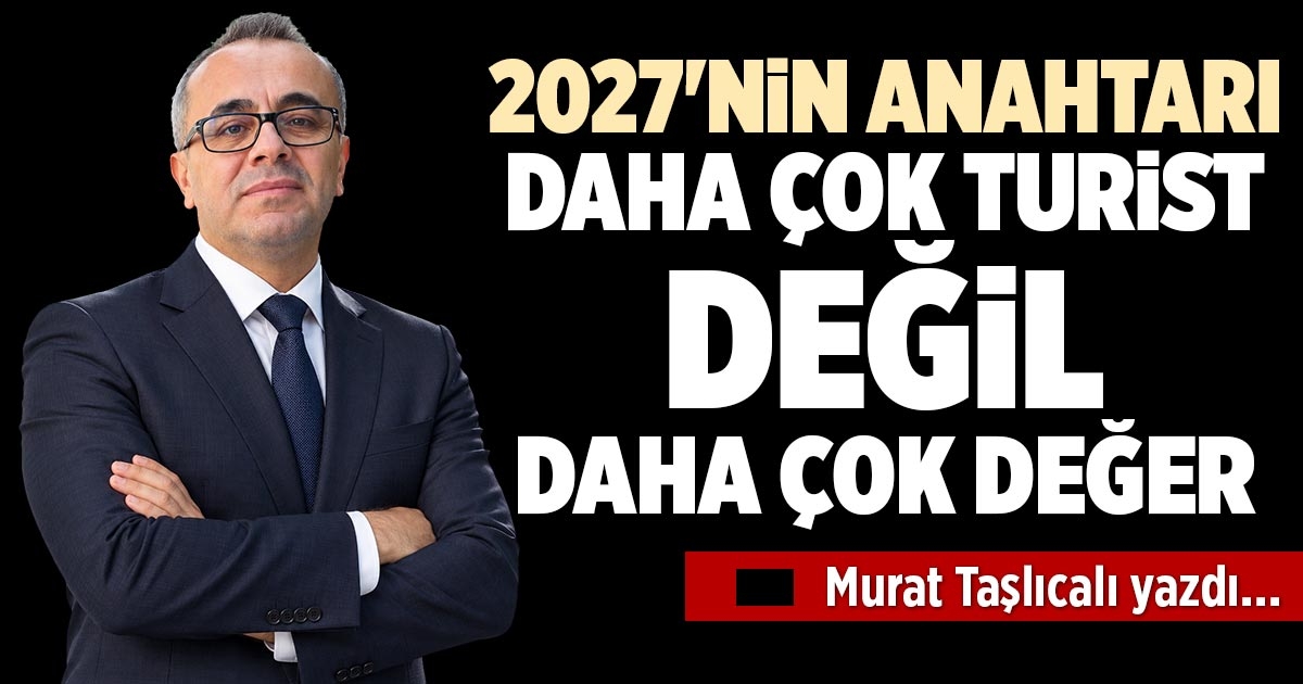 2027'NİN ANAHTARI: DAHA ÇOK TURİST DEĞİL, DAHA ÇOK DEĞER