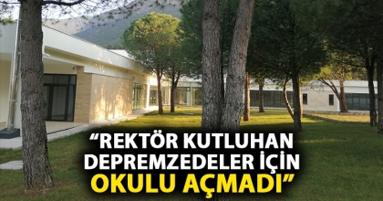 “REKTÖR KUTLUHAN DEPREMZEDELER İÇİN OKULU AÇMADI”