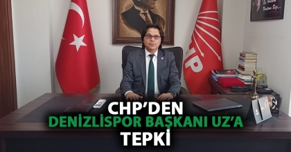 CHP’DEN DENİZLİSPOR BAŞKANI UZ’A TEPKİ
