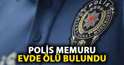 POLİS MEMURU EVDE ÖLÜ BULUNDU