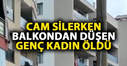 CAM SİLERKEN BALKONDAN DÜŞEN GENÇ KADIN ÖLDÜ