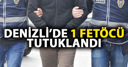 DENİZLİ’DE 1 FETÖCÜ TUTUKLANDI