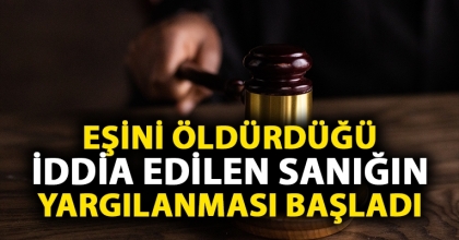 EŞİNİ ÖLDÜRDÜĞÜ İDDİA EDİLEN SANIĞIN YARGILANMASI BAŞLADI