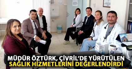 MÜDÜR ÖZTÜRK, ÇİVRİL’DE YÜRÜTÜLEN SAĞLIK HİZMETLERİNİ DEĞERLENDİRDİ