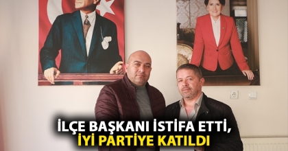 İLÇE BAŞKANI İSTİFA ETTİ, İYİ PARTİYE KATILDI