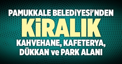 PAMUKKALE BELEDİYESİ'NDEN KİRALIK KAHVEHANE, KAFETERYA, DÜKKAN ve PARK ALANI