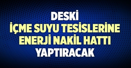 DESKİ İÇME SUYU TESİSLERİNE ENERJİ NAKİL HATTI YAPTIRACAK