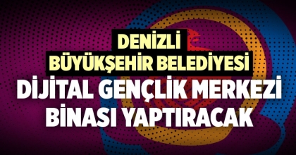 DENİZLİ BÜYÜKŞEHİR BELEDİYESİ DİJİTAL GENÇLİK MERKEZİ BİNASI YAPTIRACAK