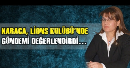 KARACA, LİONS KULÜBÜ’NDE  GÜNDEMİ DEĞERLENDİRDİ…