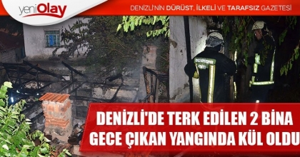 DENİZLİ'DE TERK EDİLEN 2 BİNA GECE ÇIKAN YANGINDA KÜL OLDU