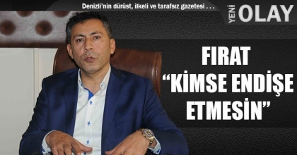 FIRAT, “KİMSE ENDİŞE ETMESİN”