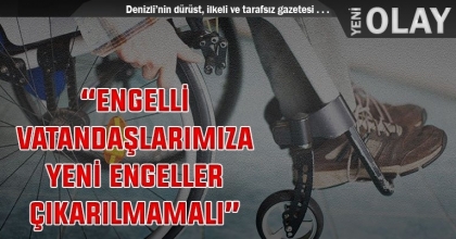 “ENGELLİ VATANDAŞLARIMIZA YENİ ENGELLER ÇIKARILMAMALI”