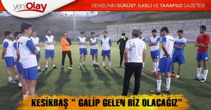 KESİKBAŞ “ GALİP GELEN BİZ OLACAĞIZ”