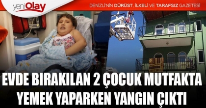 EVDE BIRAKILAN 2 ÇOCUK MUTFAKTA YEMEK YAPARKEN YANGIN ÇIKTI