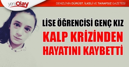LİSE ÖĞRENCİSİ GENÇ KIZ KALP KRİZİNDEN HAYATINI KAYBETTİ