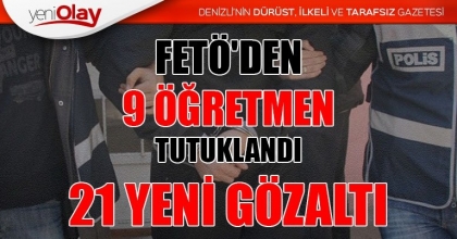 FETÖ'DEN 9 ÖĞRETMEN TUTUKLANDI, 21 YENİ GÖZALTI