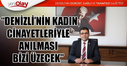  “DENİZLİ’NİN KADIN CİNAYETLERİYLE ANILMASI BİZİ ÜZECEK”