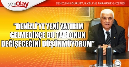  “DENİZLİ’YE YENİ YATIRIM GELMEDİKÇE BU TABLONUN DEĞİŞECEĞİNİ DÜŞÜNMÜYORUM”