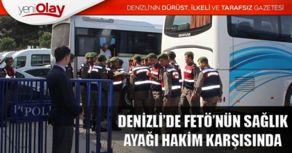 DENİZLİ’DE FETÖ’NÜN SAĞLIK AYAĞI HAKİM KARŞISINDA