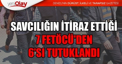 SAVCILIĞIN İTİRAZ ETTİĞİ 7 FETÖCÜ'DEN 6’SI TUTUKLANDI