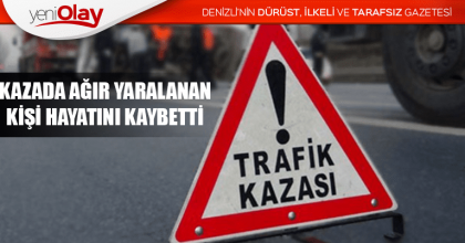 KAZADA AĞIR YARALANAN KİŞİ HAYATINI KAYBETTİ