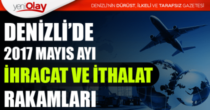 DENİZLİ’DE 2017 MAYIS AYI İHRACAT VE İTHALAT RAKAMLARI