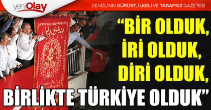 “BİR OLDUK, İRİ OLDUK, DİRİ OLDUK, BİRLİKTE TÜRKİYE OLDUK”