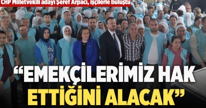 CHP Milletvekili adayı Şeref Arpacı, işçilerle buluştu