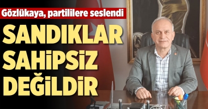 GÖZLÜKAYA: SANDIKLAR SAHİPSİZ DEĞİLDİR”