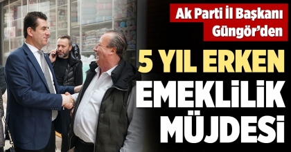 AK PARTİ İL BAŞKANI GÜNGÖR’DEN 5 YIL ERKEN EMEKLİLİK MÜJDESİ