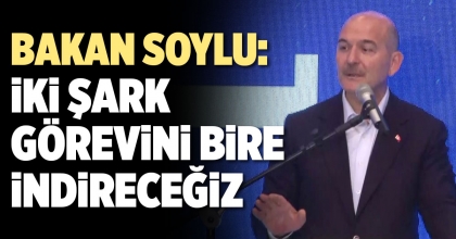BAKAN SOYLU: İKİ ŞARK GÖREVİNİ BİRE İNDİRECEĞİZ