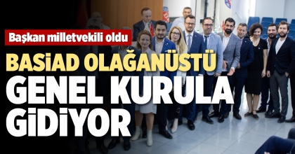 BASİAD OLAĞANÜSTÜ GENEL KURULA GİDİYOR