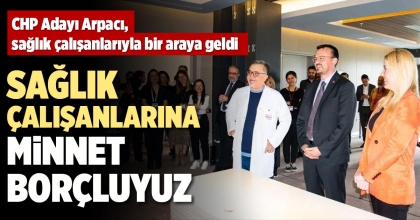 CHP ADAYI ARPACI, SAĞLIK ÇALIŞANLARIYLA BİR ARAYA GELDİ