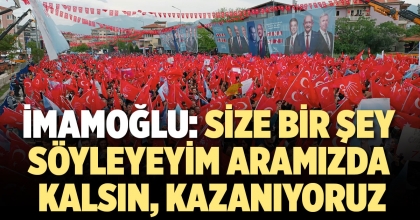 İMAMOĞLU: SİZE BİR ŞEY SÖYLEYEYİM ARAMIZDA KALSIN, KAZANIYORUZ