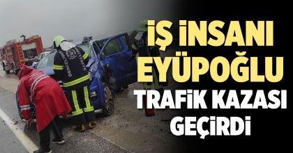 İŞ İNSANI EYÜPOĞLU TRAFİK KAZASI GEÇİRDİ