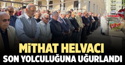MİTHAT HELVACI SON YOLCULUĞUNA UĞURLANDI