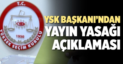 YSK BAŞKANI’NDAN YAYIN YASAĞI AÇIKLAMASI
