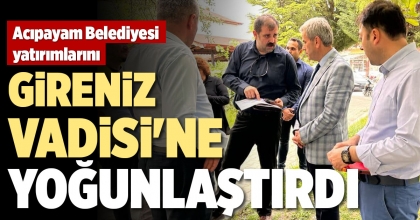 ACIPAYAM BELEDİYESİ  YATIRIMLARINI GİRENİZ VADİSİ'NE YOĞUNLAŞTIRDI