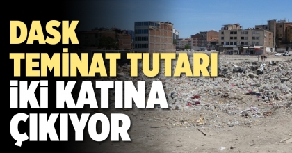 DASK TEMİNAT TUTARI  İKİ KATINA ÇIKIYOR